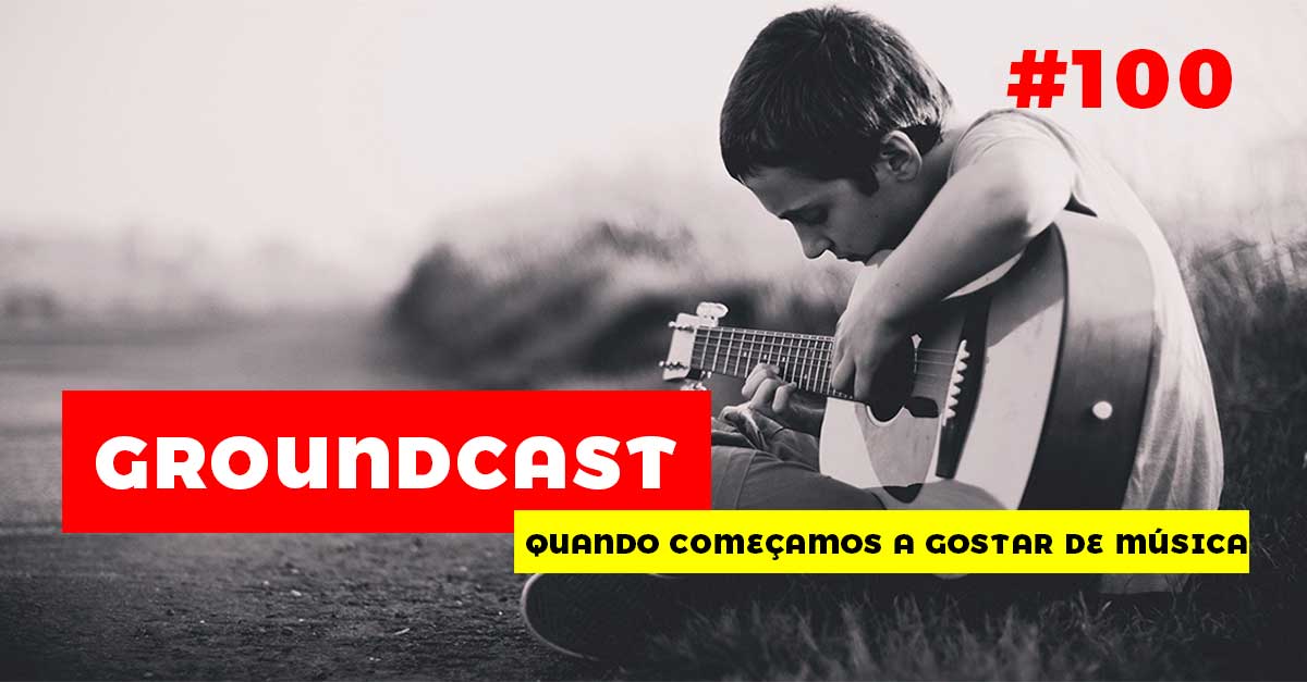 Groundcast#100 – Quando começamos a gostar de música
